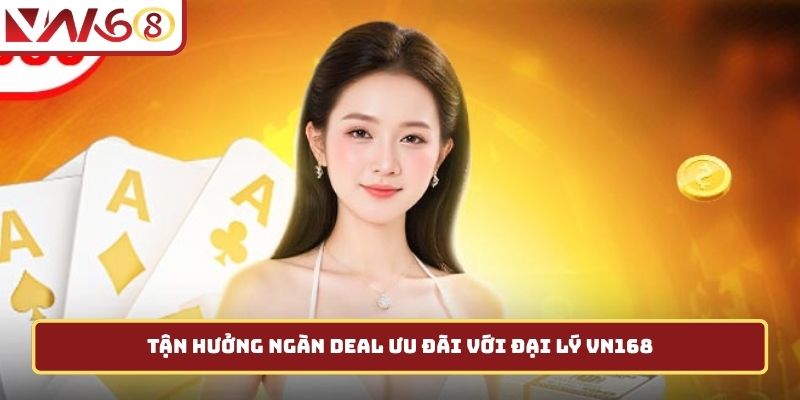 Tận hưởng ngàn deal ưu đãi với đại lý VN168